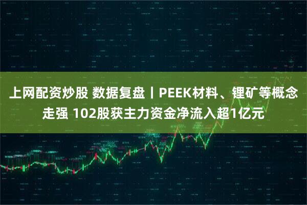 上网配资炒股 数据复盘丨PEEK材料、锂矿等概念走强 102股获主力资金净流入超1亿元