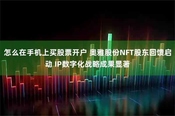 怎么在手机上买股票开户 奥雅股份NFT股东回馈启动 IP数字化战略成果显著