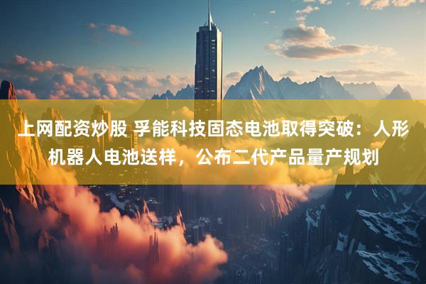 上网配资炒股 孚能科技固态电池取得突破：人形机器人电池送样，公布二代产品量产规划