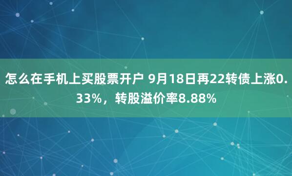 怎么在手机上买股票开户 9月18日再22转债上涨0.33%，转股溢价率8.88%