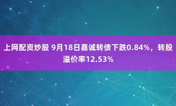 上网配资炒股 9月18日嘉诚转债下跌0.84%，转股溢价率12.53%