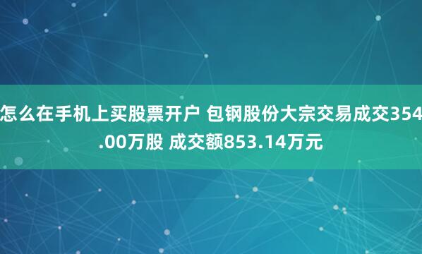 怎么在手机上买股票开户 包钢股份大宗交易成交354.00万股 成交额853.14万元