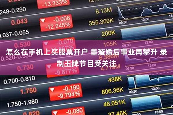 怎么在手机上买股票开户 董璇婚后事业再攀升 录制王牌节目受关注