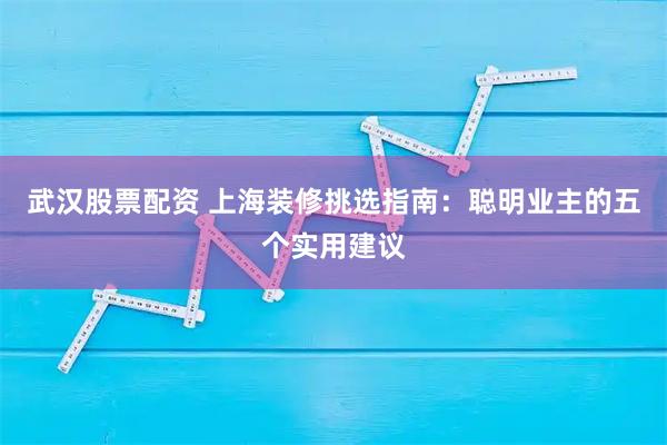 武汉股票配资 上海装修挑选指南：聪明业主的五个实用建议