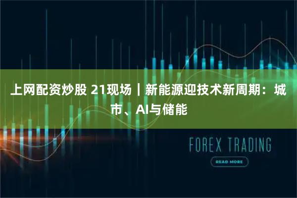 上网配资炒股 21现场｜新能源迎技术新周期：城市、AI与储能