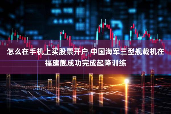 怎么在手机上买股票开户 中国海军三型舰载机在福建舰成功完成起降训练