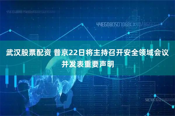 武汉股票配资 普京22日将主持召开安全领域会议并发表重要声明
