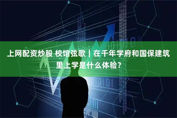 上网配资炒股 校馆弦歌｜在千年学府和国保建筑里上学是什么体验？