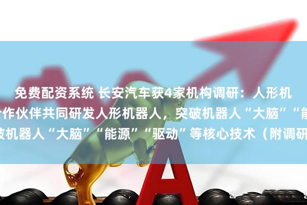 免费配资系统 长安汽车获4家机构调研：人形机器人领域，联合头部合作伙伴共同研发人形机器人，突破机器人“大脑”“能源”“驱动”等核心技术（附调研问答）
