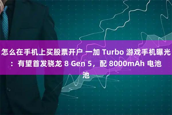 怎么在手机上买股票开户 一加 Turbo 游戏手机曝光：有望首发骁龙 8 Gen 5，配 8000mAh 电池