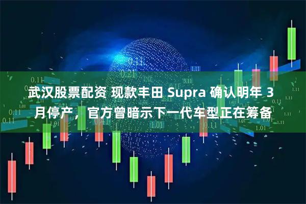 武汉股票配资 现款丰田 Supra 确认明年 3 月停产，官方曾暗示下一代车型正在筹备