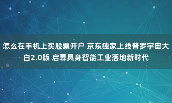 怎么在手机上买股票开户 京东独家上线普罗宇宙大白2.0版 启幕具身智能工业落地新时代