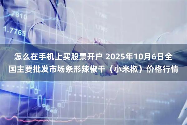 怎么在手机上买股票开户 2025年10月6日全国主要批发市场条形辣椒干（小米椒）价格行情