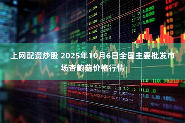 上网配资炒股 2025年10月6日全国主要批发市场杏鲍菇价格行情