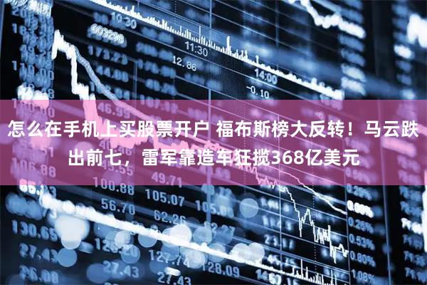 怎么在手机上买股票开户 福布斯榜大反转！马云跌出前七，雷军靠造车狂揽368亿美元