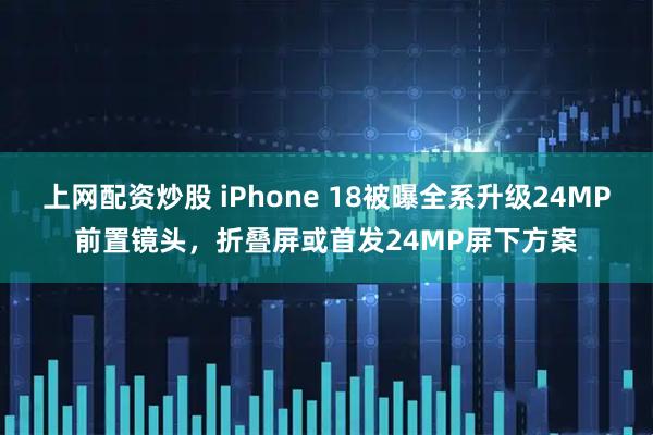 上网配资炒股 iPhone 18被曝全系升级24MP前置镜头，折叠屏或首发24MP屏下方案