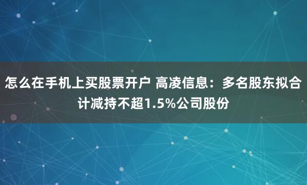 怎么在手机上买股票开户 高凌信息：多名股东拟合计减持不超1.5%公司股份