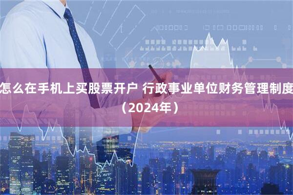 怎么在手机上买股票开户 行政事业单位财务管理制度（2024年）