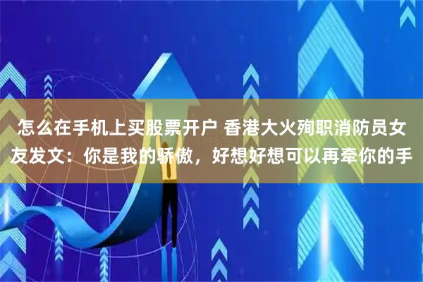 怎么在手机上买股票开户 香港大火殉职消防员女友发文：你是我的骄傲，好想好想可以再牵你的手