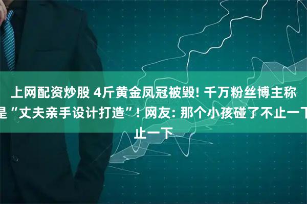 上网配资炒股 4斤黄金凤冠被毁! 千万粉丝博主称是“丈夫亲手设计打造”! 网友: 那个小孩碰了不止一下
