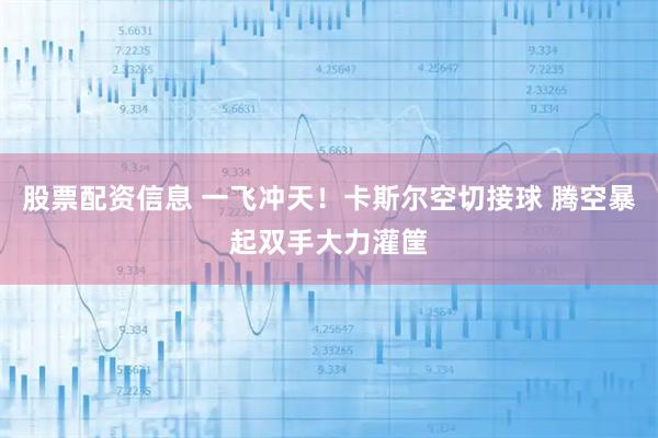 股票配资信息 一飞冲天！卡斯尔空切接球 腾空暴起双手大力灌筐