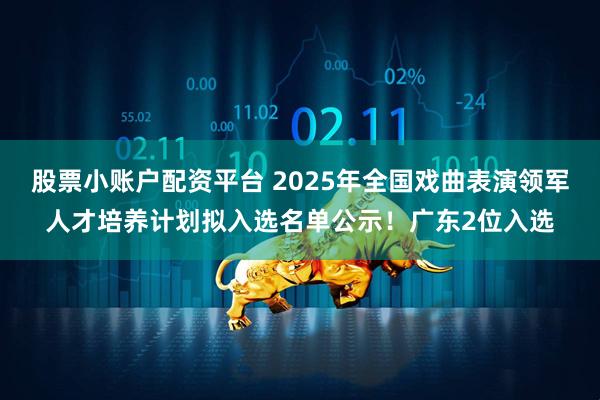 股票小账户配资平台 2025年全国戏曲表演领军人才培养计划拟入选名单公示！广东2位入选