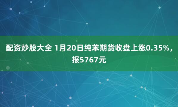 配资炒股大全 1月20日纯苯期货收盘上涨0.35%，报5767元