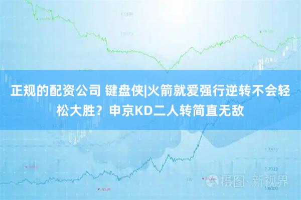 正规的配资公司 键盘侠|火箭就爱强行逆转不会轻松大胜？申京KD二人转简直无敌