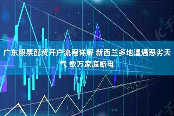 广东股票配资开户流程详解 新西兰多地遭遇恶劣天气 数万家庭断电