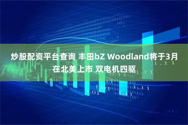 炒股配资平台查询 丰田bZ Woodland将于3月在北美上市 双电机四驱