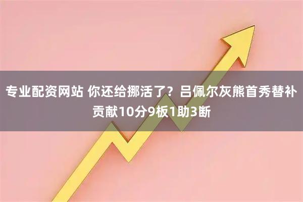 专业配资网站 你还给挪活了？吕佩尔灰熊首秀替补贡献10分9板1助3断
