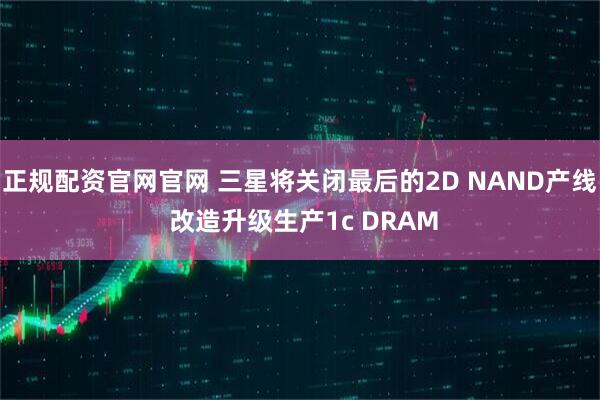 正规配资官网官网 三星将关闭最后的2D NAND产线 改造升级生产1c DRAM