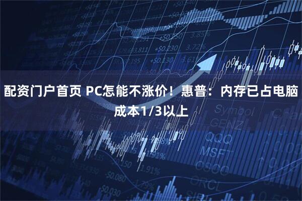 配资门户首页 PC怎能不涨价！惠普：内存已占电脑成本1/3以上