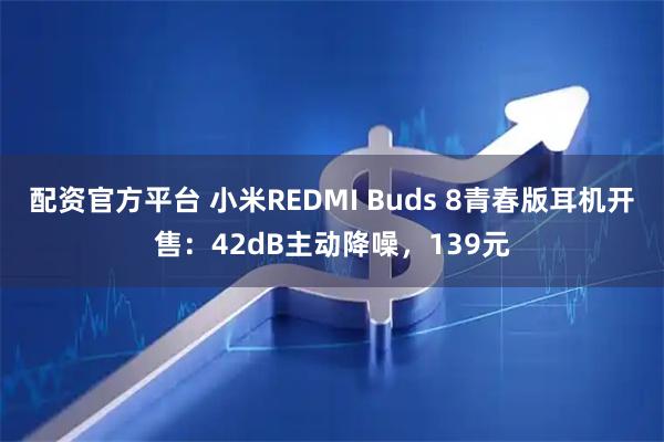 配资官方平台 小米REDMI Buds 8青春版耳机开售：42dB主动降噪，139元