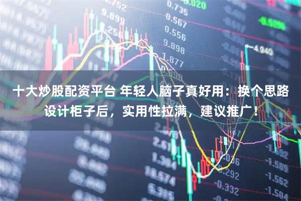 十大炒股配资平台 年轻人脑子真好用：换个思路设计柜子后，实用性拉满，建议推广！