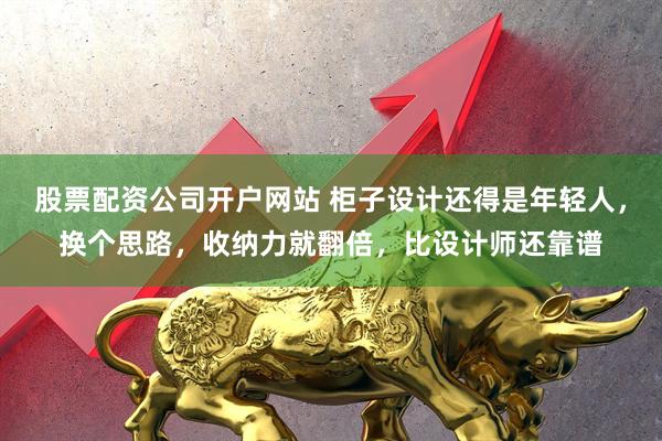 股票配资公司开户网站 柜子设计还得是年轻人，换个思路，收纳力就翻倍，比设计师还靠谱