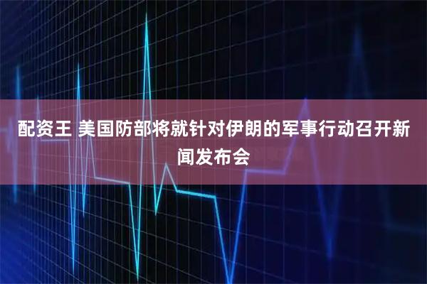 配资王 美国防部将就针对伊朗的军事行动召开新闻发布会