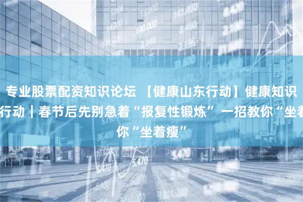 专业股票配资知识论坛 【健康山东行动】健康知识普及行动｜春节后先别急着“报复性锻炼” 一招教你“坐着瘦”