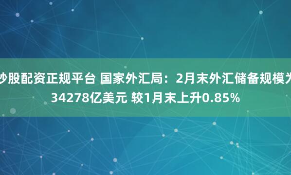 炒股配资正规平台 国家外汇局：2月末外汇储备规模为34278亿美元 较1月末上升0.85%