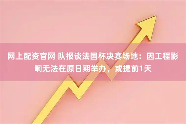 网上配资官网 队报谈法国杯决赛场地：因工程影响无法在原日期举办，或提前1天