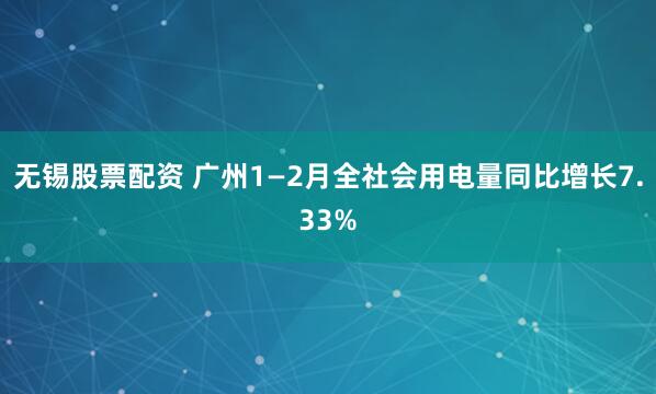 无锡股票配资 广州1—2月全社会用电量同比增长7.33%